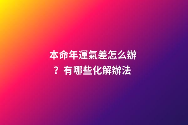 本命年運氣差怎么辦？有哪些化解辦法